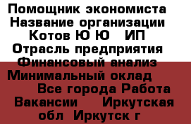 Помощник экономиста › Название организации ­ Котов Ю.Ю., ИП › Отрасль предприятия ­ Финансовый анализ › Минимальный оклад ­ 27 000 - Все города Работа » Вакансии   . Иркутская обл.,Иркутск г.